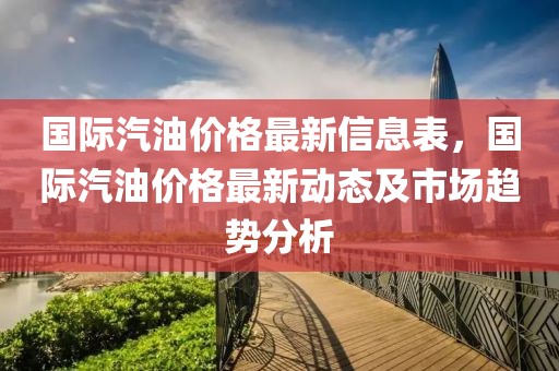 國(guó)際汽油價(jià)格最新信息表，國(guó)際汽油價(jià)格最新動(dòng)態(tài)及市場(chǎng)趨勢(shì)分析