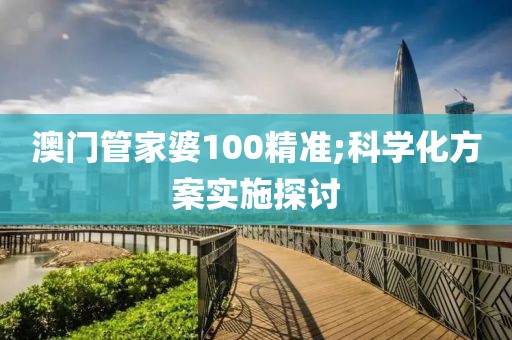 澳門(mén)管家婆100精準(zhǔn);科學(xué)化方案實(shí)施探討