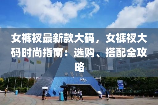 女褲衩最新款大碼，女褲衩大碼時(shí)尚指南：選購(gòu)、搭配全攻略