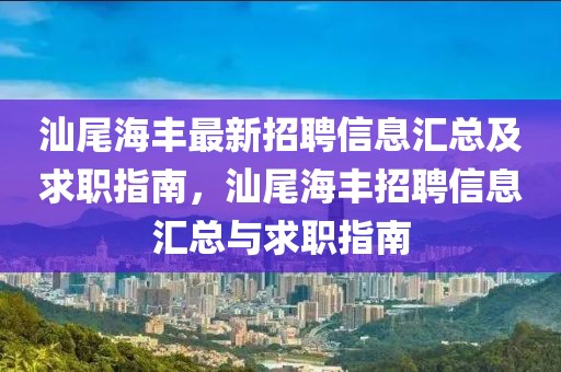 汕尾海豐最新招聘信息匯總及求職指南，汕尾海豐招聘信息匯總與求職指南