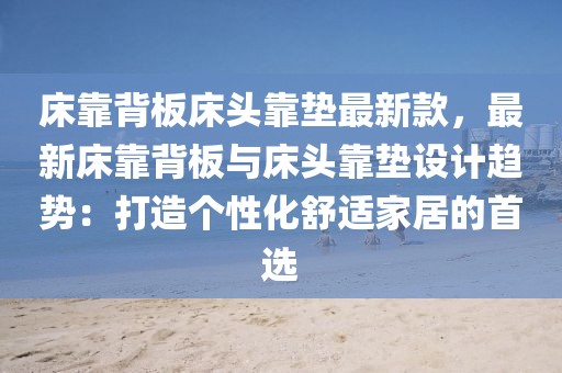 床靠背板床頭靠墊最新款，最新床靠背板與床頭靠墊設(shè)計(jì)趨勢(shì)：打造個(gè)性化舒適家居的首選