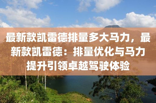 最新款凱雷德排量多大馬力，最新款凱雷德：排量優(yōu)化與馬力提升引領(lǐng)卓越駕駛體驗