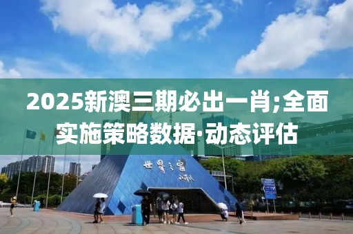 2025新澳三期必出一肖;全面實施策略數(shù)據(jù)·動態(tài)評估