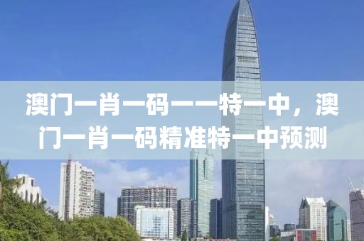 澳門一肖一碼一一特一中，澳門一肖一碼精準特一中預測