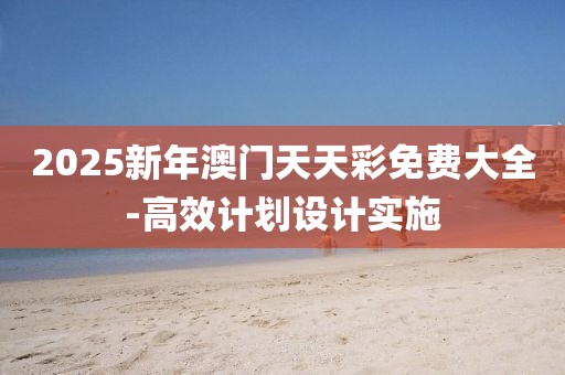 2025新年澳門天天彩免費大全-高效計劃設計實施