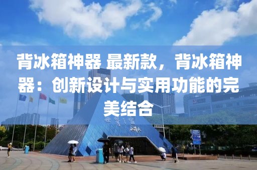 背冰箱神器 最新款，背冰箱神器：創(chuàng)新設(shè)計(jì)與實(shí)用功能的完美結(jié)合