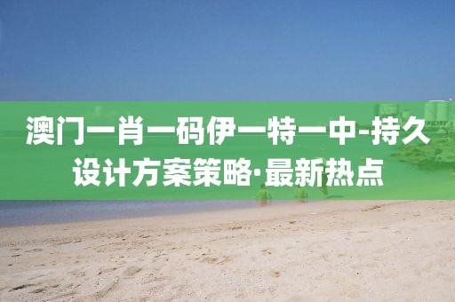 澳門一肖一碼伊一特一中-持久設(shè)計(jì)方案策略·最新熱點(diǎn)