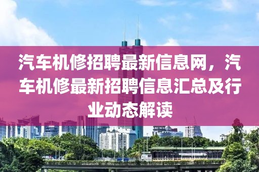 汽車機修招聘最新信息網(wǎng)，汽車機修最新招聘信息匯總及行業(yè)動態(tài)解讀