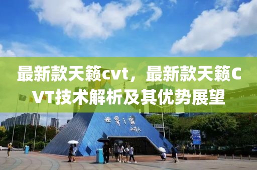 最新款天籟cvt，最新款天籟CVT技術(shù)解析及其優(yōu)勢(shì)展望