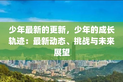 少年最新的更新，少年的成長(zhǎng)軌跡：最新動(dòng)態(tài)、挑戰(zhàn)與未來(lái)展望