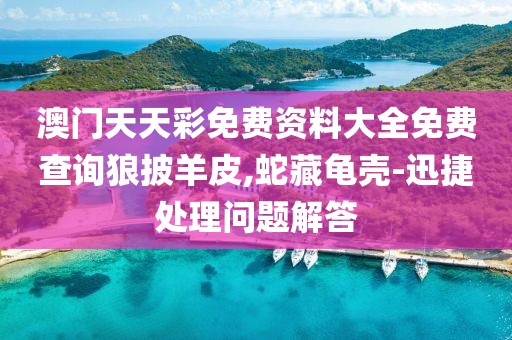 澳門天天彩免費(fèi)資料大全免費(fèi)查詢狼披羊皮,蛇藏龜殼-迅捷處理問題解答