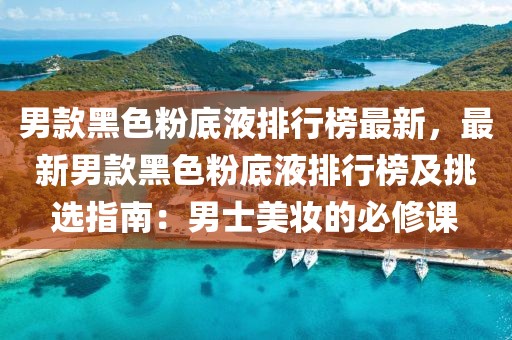 男款黑色粉底液排行榜最新，最新男款黑色粉底液排行榜及挑選指南：男士美妝的必修課