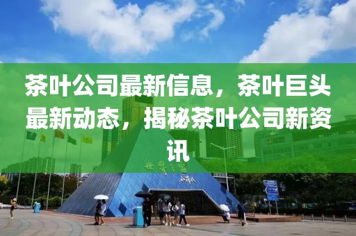 茶葉公司最新信息，茶葉巨頭最新動(dòng)態(tài)，揭秘茶葉公司新資訊
