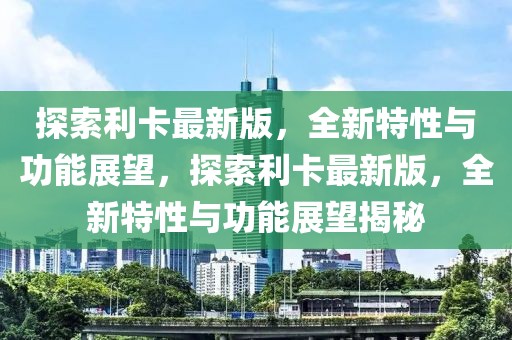探索利卡最新版，全新特性與功能展望，探索利卡最新版，全新特性與功能展望揭秘