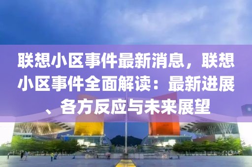 聯(lián)想小區(qū)事件最新消息，聯(lián)想小區(qū)事件全面解讀：最新進(jìn)展、各方反應(yīng)與未來展望