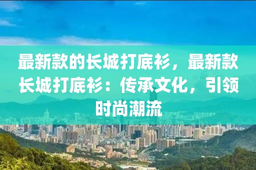 最新款的長城打底衫，最新款長城打底衫：傳承文化，引領(lǐng)時(shí)尚潮流