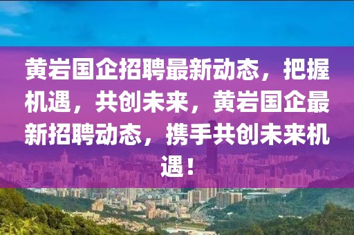 黃巖國企招聘最新動態(tài)，把握機遇，共創(chuàng)未來，黃巖國企最新招聘動態(tài)，攜手共創(chuàng)未來機遇！