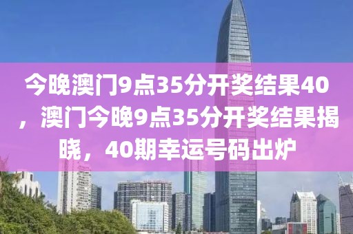 今晚澳門9點(diǎn)35分開(kāi)獎(jiǎng)結(jié)果40，澳門今晚9點(diǎn)35分開(kāi)獎(jiǎng)結(jié)果揭曉，40期幸運(yùn)號(hào)碼出爐