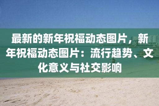 最新的新年祝福動(dòng)態(tài)圖片，新年祝福動(dòng)態(tài)圖片：流行趨勢、文化意義與社交影響