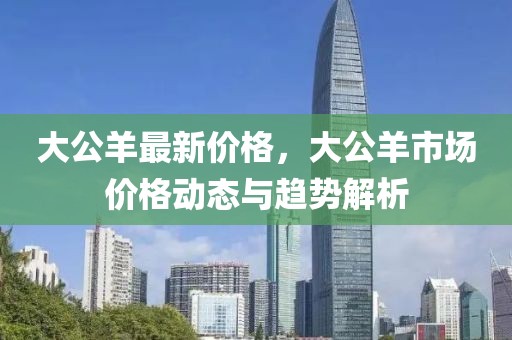 大公羊最新價(jià)格，大公羊市場(chǎng)價(jià)格動(dòng)態(tài)與趨勢(shì)解析