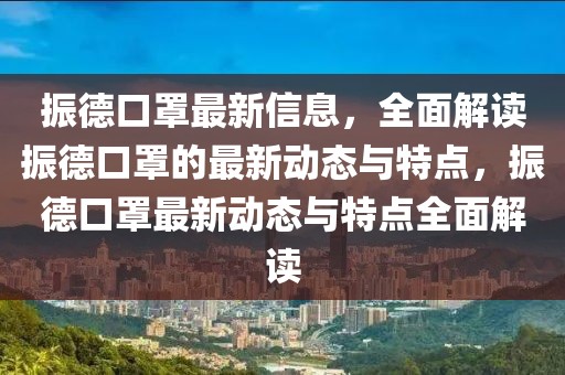 振德口罩最新信息，全面解讀振德口罩的最新動態(tài)與特點，振德口罩最新動態(tài)與特點全面解讀