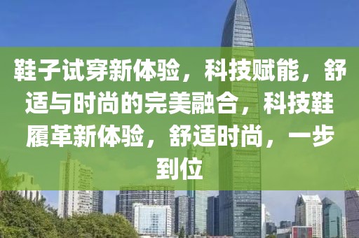 鞋子試穿新體驗(yàn)，科技賦能，舒適與時(shí)尚的完美融合，科技鞋履革新體驗(yàn)，舒適時(shí)尚，一步到位