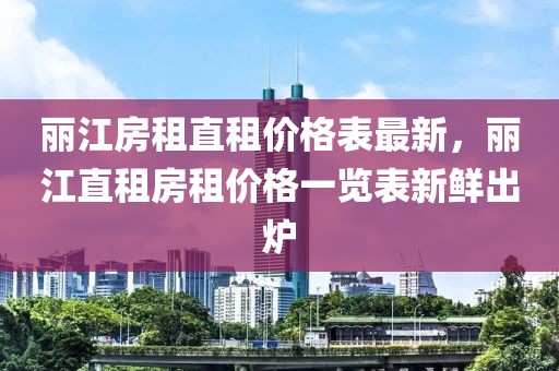 麗江房租直租價(jià)格表最新，麗江直租房租價(jià)格一覽表新鮮出爐