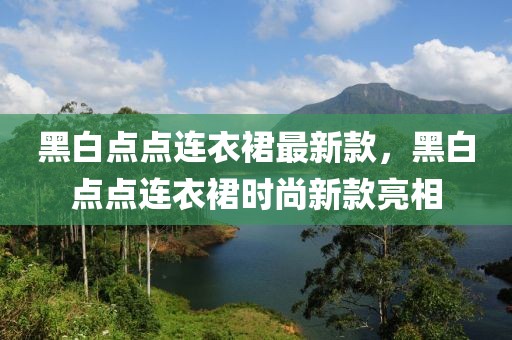 黑白點(diǎn)點(diǎn)連衣裙最新款，黑白點(diǎn)點(diǎn)連衣裙時(shí)尚新款亮相