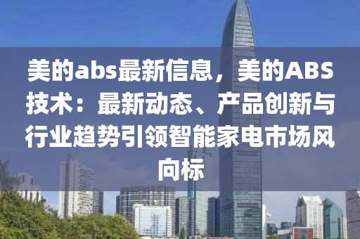 美的abs最新信息，美的ABS技術(shù)：最新動(dòng)態(tài)、產(chǎn)品創(chuàng)新與行業(yè)趨勢引領(lǐng)智能家電市場風(fēng)向標(biāo)