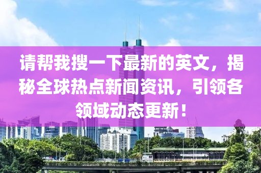請幫我搜一下最新的英文，揭秘全球熱點新聞資訊，引領各領域動態(tài)更新！