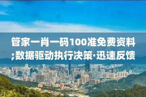 管家一肖一碼100準(zhǔn)免費資料;數(shù)據(jù)驅(qū)動執(zhí)行決策·迅速反饋