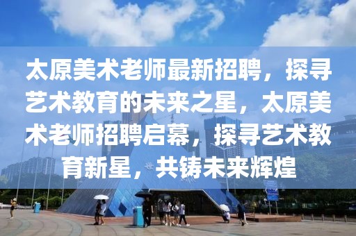太原美術(shù)老師最新招聘，探尋藝術(shù)教育的未來之星，太原美術(shù)老師招聘啟幕，探尋藝術(shù)教育新星，共鑄未來輝煌