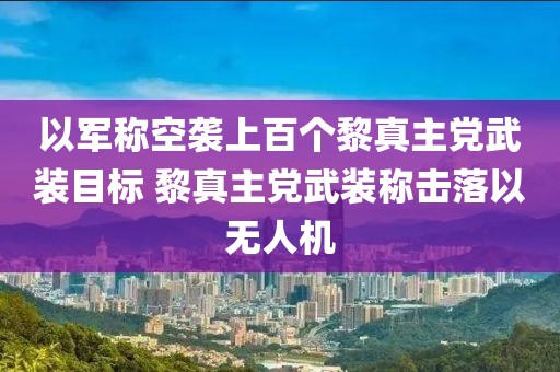 以軍稱空襲上百個(gè)黎真主黨武裝目標(biāo) 黎真主黨武裝稱擊落以無人機(jī)