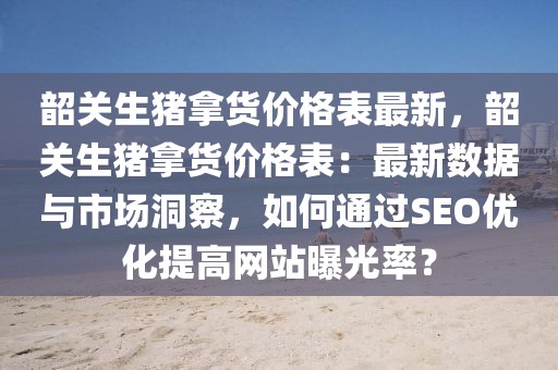 韶關(guān)生豬拿貨價(jià)格表最新，韶關(guān)生豬拿貨價(jià)格表：最新數(shù)據(jù)與市場(chǎng)洞察，如何通過SEO優(yōu)化提高網(wǎng)站曝光率？