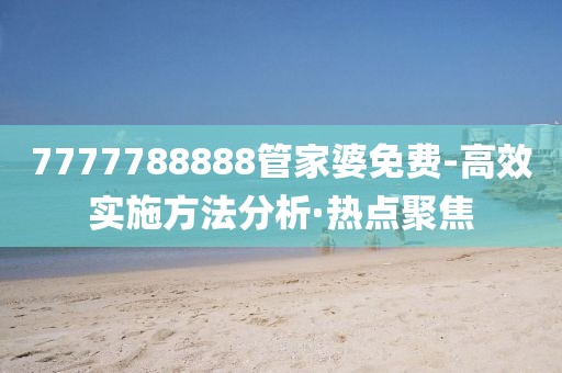 7777788888管家婆免費(fèi)-高效實(shí)施方法分析·熱點(diǎn)聚焦