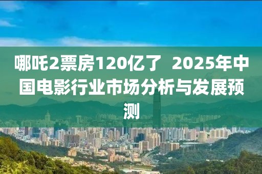 哪吒2票房120億了  2025年中國(guó)電影行業(yè)市場(chǎng)分析與發(fā)展預(yù)測(cè)