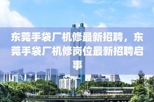 東莞手袋廠機(jī)修最新招聘，東莞手袋廠機(jī)修崗位最新招聘啟事