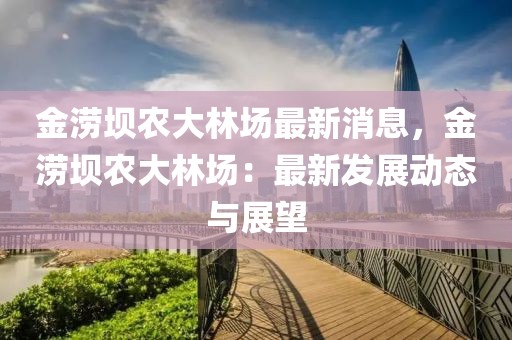 金澇壩農(nóng)大林場(chǎng)最新消息，金澇壩農(nóng)大林場(chǎng)：最新發(fā)展動(dòng)態(tài)與展望