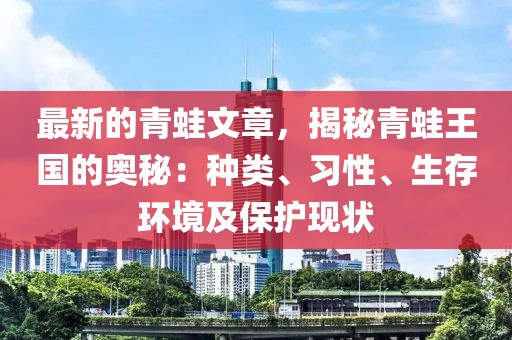 最新的青蛙文章，揭秘青蛙王國(guó)的奧秘：種類、習(xí)性、生存環(huán)境及保護(hù)現(xiàn)狀