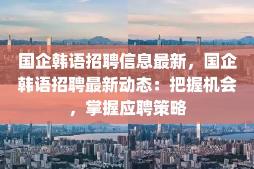 國企韓語招聘信息最新，國企韓語招聘最新動(dòng)態(tài)：把握機(jī)會(huì)，掌握應(yīng)聘策略
