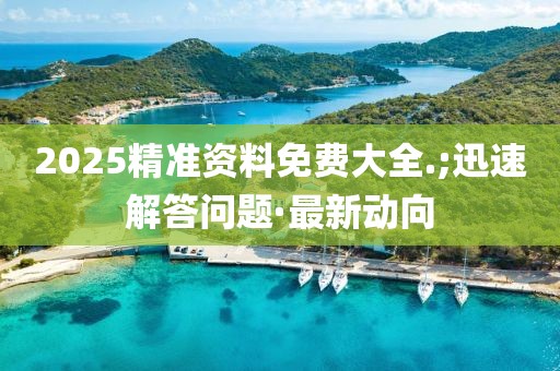 2025精準資料免費大全.;迅速解答問題·最新動向