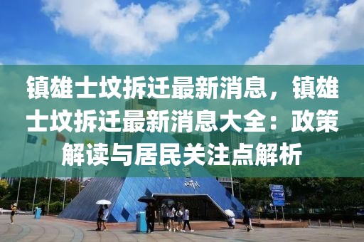 鎮(zhèn)雄士墳拆遷最新消息，鎮(zhèn)雄士墳拆遷最新消息大全：政策解讀與居民關(guān)注點(diǎn)解析