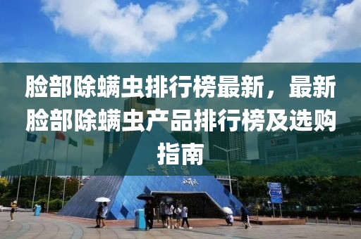 臉部除螨蟲排行榜最新，最新臉部除螨蟲產(chǎn)品排行榜及選購指南