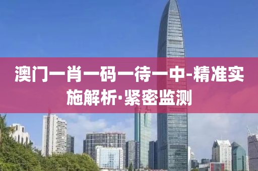 澳門一肖一碼一待一中-精準(zhǔn)實(shí)施解析·緊密監(jiān)測(cè)