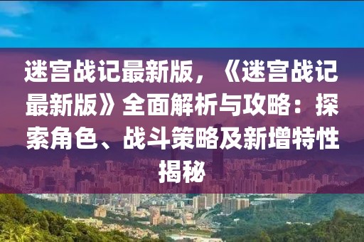 迷宮戰(zhàn)記最新版，《迷宮戰(zhàn)記最新版》全面解析與攻略：探索角色、戰(zhàn)斗策略及新增特性揭秘