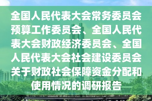 全國(guó)人民代表大會(huì)常務(wù)委員會(huì)預(yù)算工作委員會(huì)、全國(guó)人民代表大會(huì)財(cái)政經(jīng)濟(jì)委員會(huì)、全國(guó)人民代表大會(huì)社會(huì)建設(shè)委員會(huì)關(guān)于財(cái)政社會(huì)保障資金分配和使用情況的調(diào)研報(bào)告