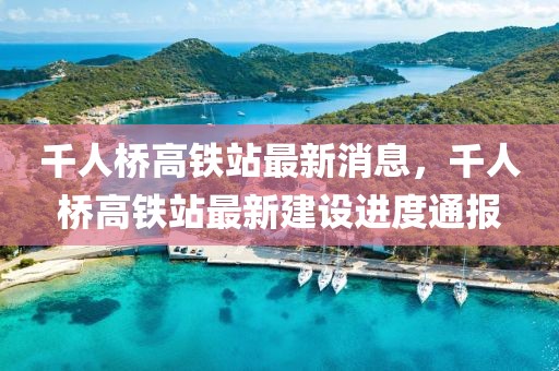 千人橋高鐵站最新消息，千人橋高鐵站最新建設(shè)進度通報