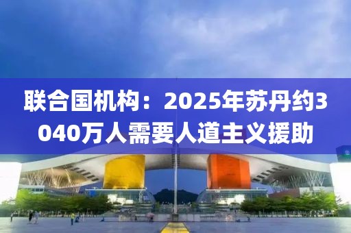 聯(lián)合國機(jī)構(gòu)：2025年蘇丹約3040萬人需要人道主義援助