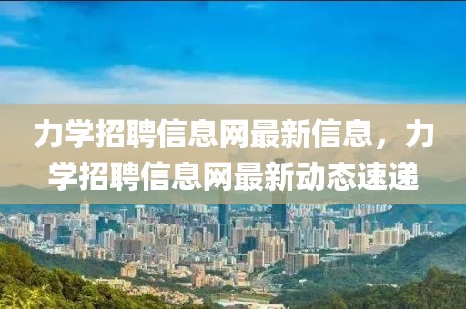 力學(xué)招聘信息網(wǎng)最新信息，力學(xué)招聘信息網(wǎng)最新動(dòng)態(tài)速遞