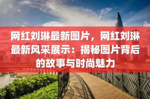 網紅劉琳最新圖片，網紅劉琳最新風采展示：揭秘圖片背后的故事與時尚魅力